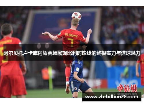 阿尔贝托卢卡库闪耀赛场展现比利时锋线的终极实力与进球魅力