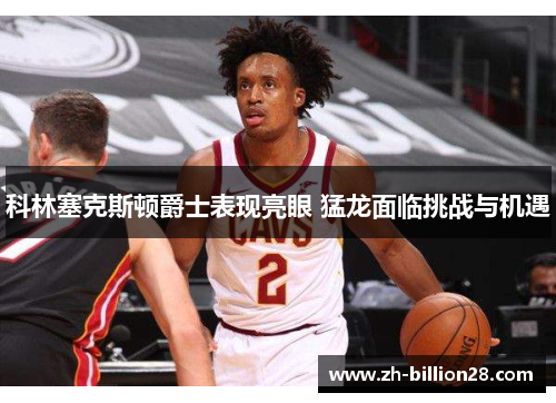 科林塞克斯顿爵士表现亮眼 猛龙面临挑战与机遇