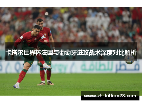 卡塔尔世界杯法国与葡萄牙进攻战术深度对比解析