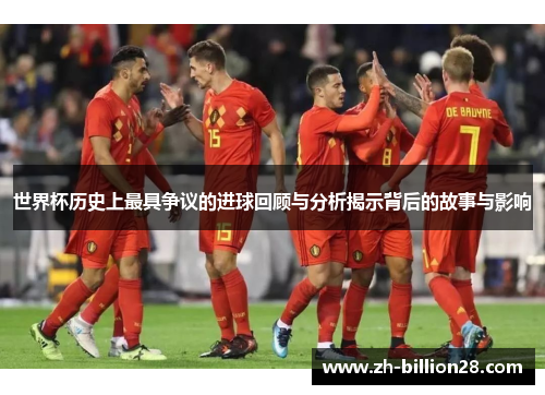 世界杯历史上最具争议的进球回顾与分析揭示背后的故事与影响