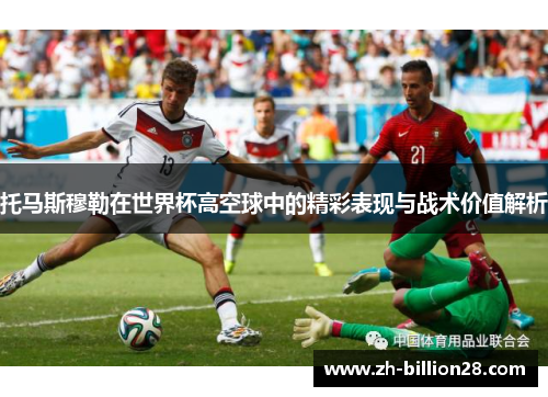 托马斯穆勒在世界杯高空球中的精彩表现与战术价值解析