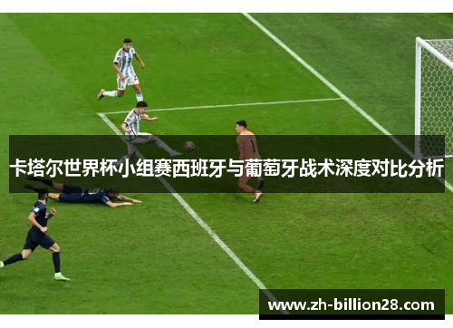 卡塔尔世界杯小组赛西班牙与葡萄牙战术深度对比分析