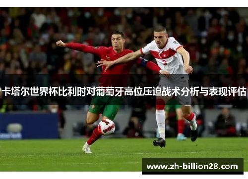 卡塔尔世界杯比利时对葡萄牙高位压迫战术分析与表现评估