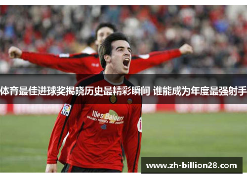 体育最佳进球奖揭晓历史最精彩瞬间 谁能成为年度最强射手