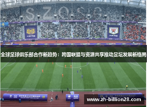 全球足球俱乐部合作新趋势：跨国联盟与资源共享推动足坛发展新格局
