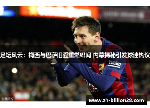足坛风云：梅西与巴萨旧爱重燃绯闻 内幕揭秘引发球迷热议