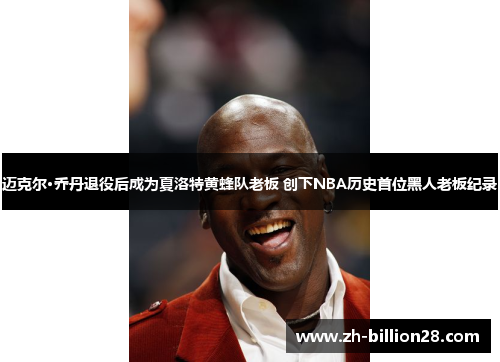 迈克尔·乔丹退役后成为夏洛特黄蜂队老板 创下NBA历史首位黑人老板纪录