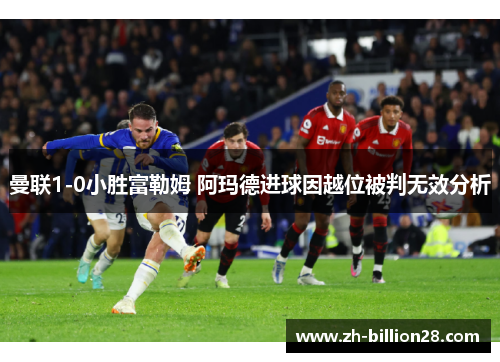 曼联1-0小胜富勒姆 阿玛德进球因越位被判无效分析