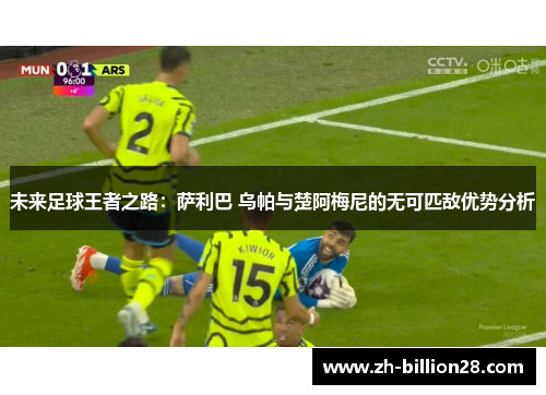 未来足球王者之路：萨利巴 乌帕与楚阿梅尼的无可匹敌优势分析