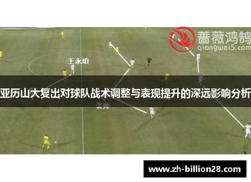 亚历山大复出对球队战术调整与表现提升的深远影响分析