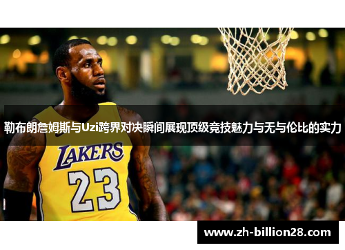 勒布朗詹姆斯与Uzi跨界对决瞬间展现顶级竞技魅力与无与伦比的实力
