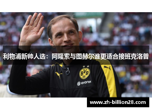 利物浦新帅人选：阿隆索与图赫尔谁更适合接班克洛普