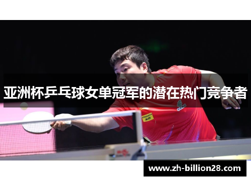 亚洲杯乒乓球女单冠军的潜在热门竞争者