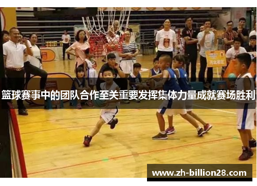 篮球赛事中的团队合作至关重要发挥集体力量成就赛场胜利