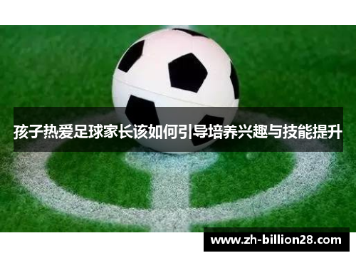 孩子热爱足球家长该如何引导培养兴趣与技能提升