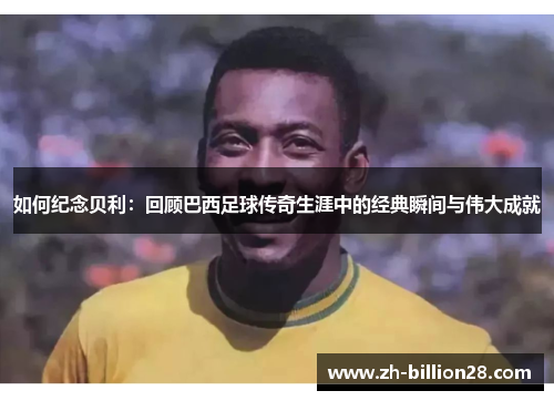 如何纪念贝利：回顾巴西足球传奇生涯中的经典瞬间与伟大成就