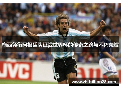 梅西领衔阿根廷队征战世界杯的传奇之路与不朽荣耀