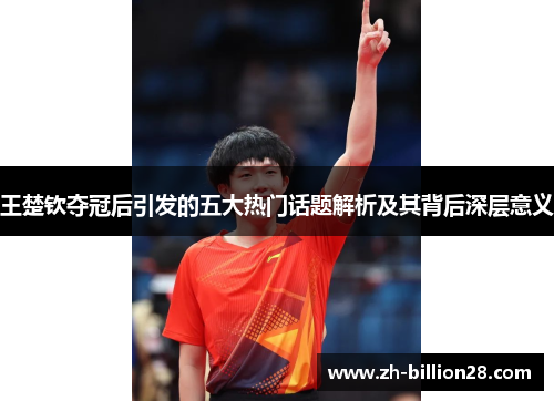 王楚钦夺冠后引发的五大热门话题解析及其背后深层意义