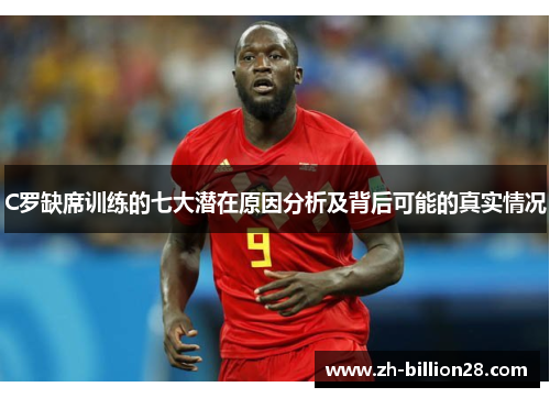 C罗缺席训练的七大潜在原因分析及背后可能的真实情况