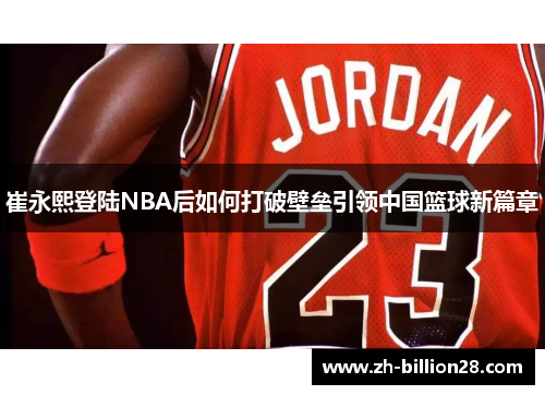 崔永熙登陆NBA后如何打破壁垒引领中国篮球新篇章