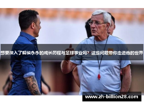 想要深入了解侯永永的成长历程与足球事业吗？这些问题带你走进他的世界
