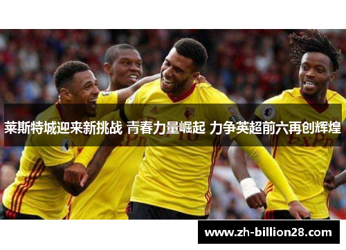 莱斯特城迎来新挑战 青春力量崛起 力争英超前六再创辉煌