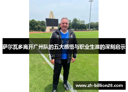 萨尔瓦多离开广州队的五大感悟与职业生涯的深刻启示