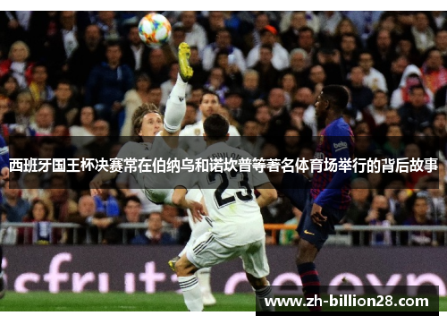 西班牙国王杯决赛常在伯纳乌和诺坎普等著名体育场举行的背后故事