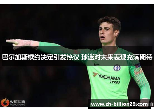 巴尔加斯续约决定引发热议 球迷对未来表现充满期待