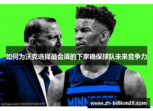 如何为沃克选择最合适的下家确保球队未来竞争力
