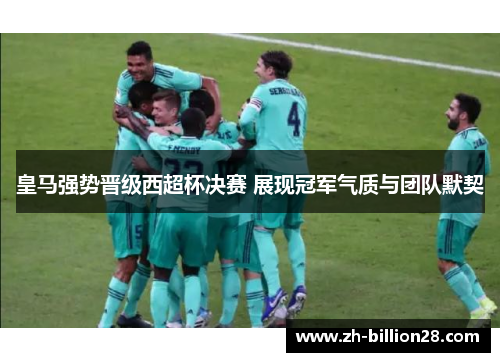 皇马强势晋级西超杯决赛 展现冠军气质与团队默契