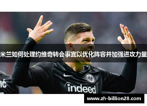 米兰如何处理约维奇转会事宜以优化阵容并加强进攻力量