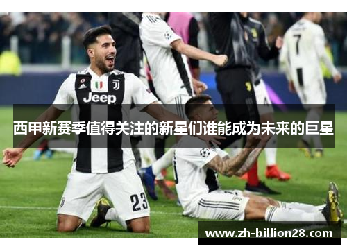 西甲新赛季值得关注的新星们谁能成为未来的巨星