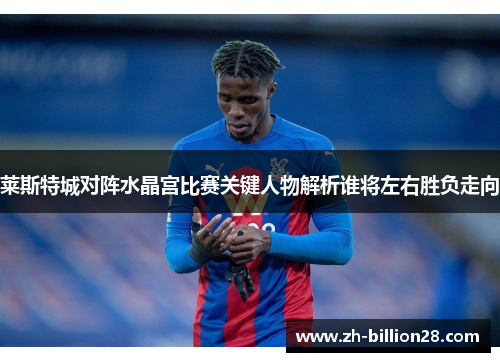 莱斯特城对阵水晶宫比赛关键人物解析谁将左右胜负走向