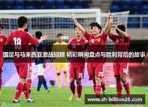 国足与马来西亚激战回顾 精彩瞬间盘点与胜利背后的故事