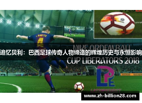 追忆贝利：巴西足球传奇人物缔造的辉煌历史与永恒影响