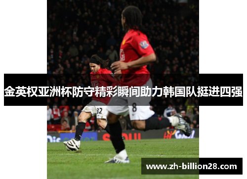 金英权亚洲杯防守精彩瞬间助力韩国队挺进四强