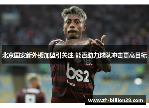 北京国安新外援加盟引关注 能否助力球队冲击更高目标