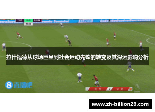 拉什福德从球场巨星到社会运动先锋的转变及其深远影响分析